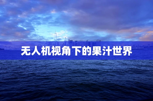 无人机视角下的果汁世界