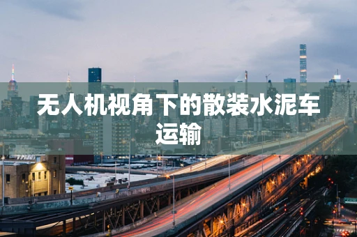 无人机视角下的散装水泥车运输