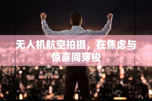 无人机航空拍摄，在焦虑与惊喜间穿梭