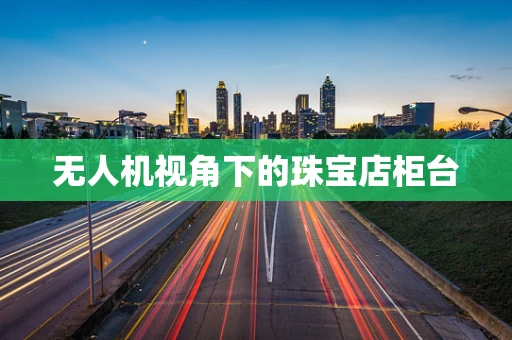 无人机视角下的珠宝店柜台