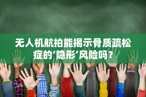 无人机航拍能揭示骨质疏松症的‘隐形’风险吗？