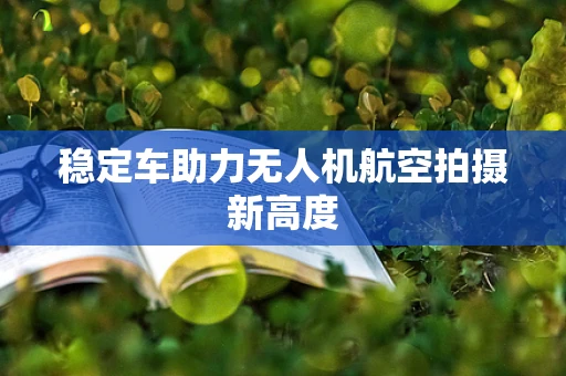 稳定车助力无人机航空拍摄新高度