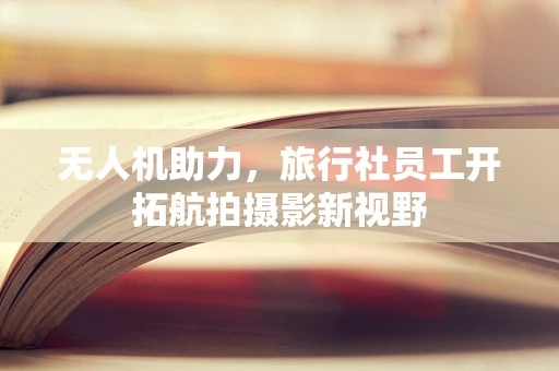无人机助力，旅行社员工开拓航拍摄影新视野
