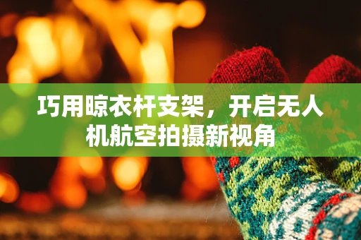 巧用晾衣杆支架，开启无人机航空拍摄新视角