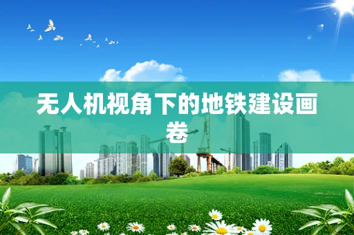 无人机视角下的地铁建设画卷