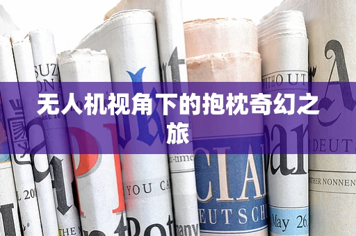 无人机视角下的抱枕奇幻之旅