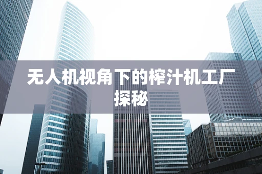 无人机视角下的榨汁机工厂探秘