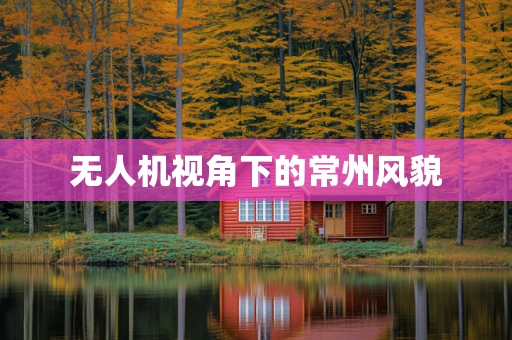 无人机视角下的常州风貌