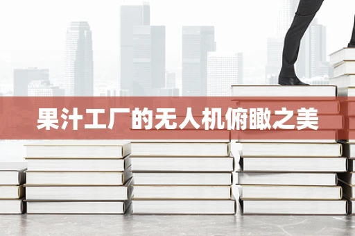 果汁工厂的无人机俯瞰之美