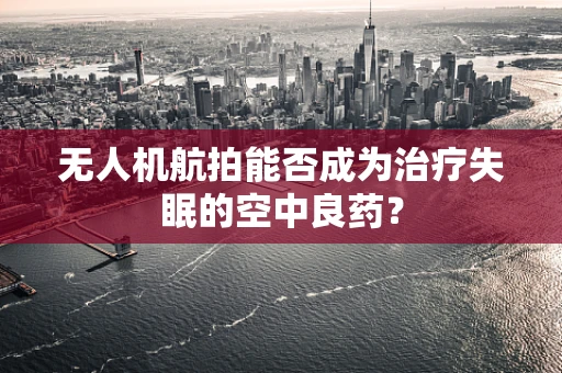 无人机航拍能否成为治疗失眠的空中良药？