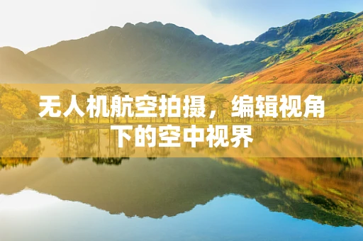无人机航空拍摄，编辑视角下的空中视界