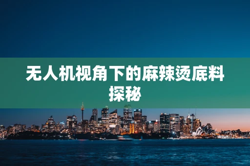 无人机视角下的麻辣烫底料探秘