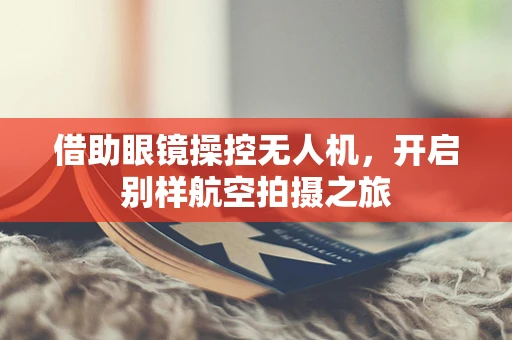 借助眼镜操控无人机，开启别样航空拍摄之旅