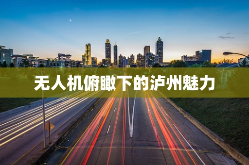 无人机俯瞰下的泸州魅力