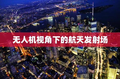 无人机视角下的航天发射场