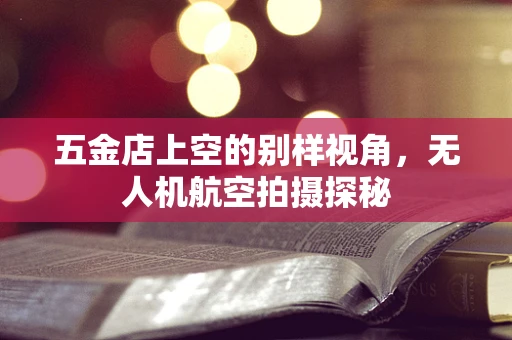 五金店上空的别样视角，无人机航空拍摄探秘