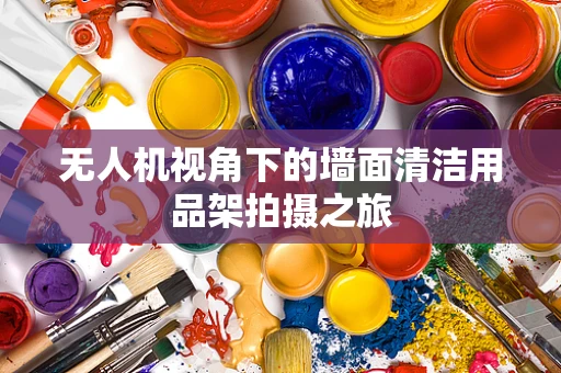 无人机视角下的墙面清洁用品架拍摄之旅