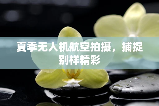 夏季无人机航空拍摄，捕捉别样精彩