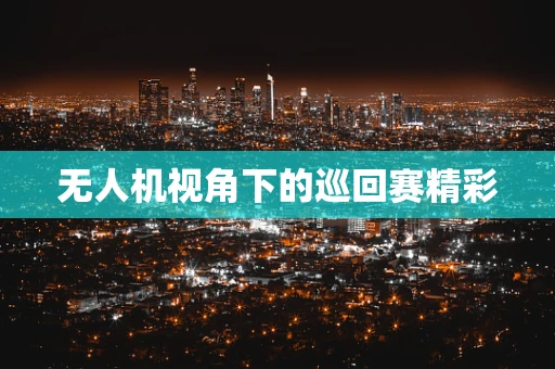 无人机视角下的巡回赛精彩