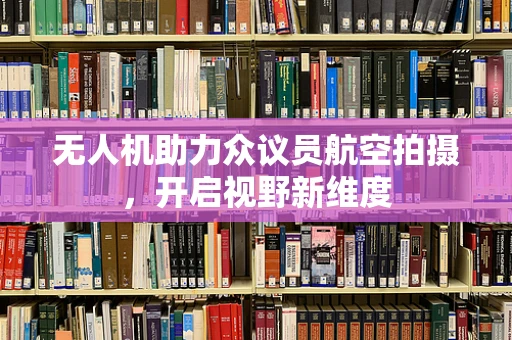 无人机助力众议员航空拍摄，开启视野新维度