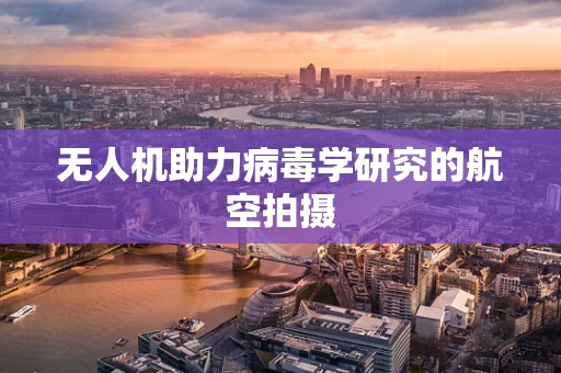 无人机助力病毒学研究的航空拍摄
