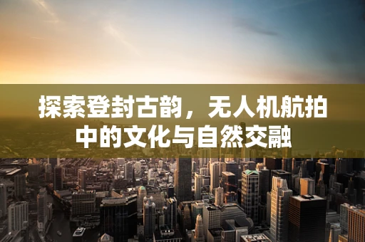 探索登封古韵，无人机航拍中的文化与自然交融