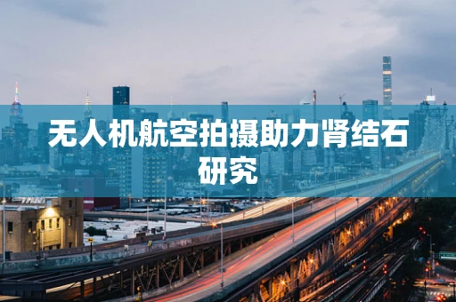 无人机航空拍摄助力肾结石研究