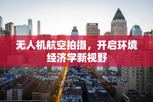 无人机航空拍摄，开启环境经济学新视野