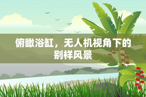 俯瞰浴缸，无人机视角下的别样风景