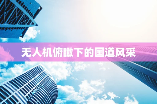 无人机俯瞰下的国道风采