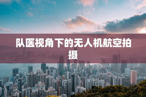 队医视角下的无人机航空拍摄