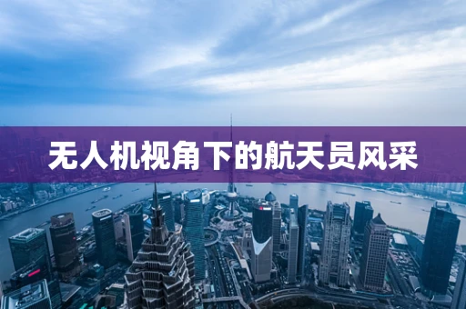 无人机视角下的航天员风采