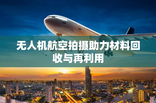 无人机航空拍摄助力材料回收与再利用