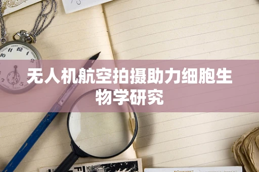无人机航空拍摄助力细胞生物学研究