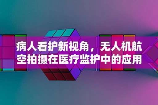 病人看护新视角，无人机航空拍摄在医疗监护中的应用与挑战