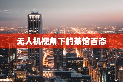 无人机视角下的茶馆百态