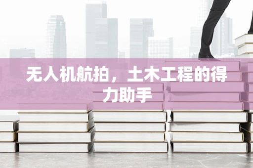 无人机航拍，土木工程的得力助手
