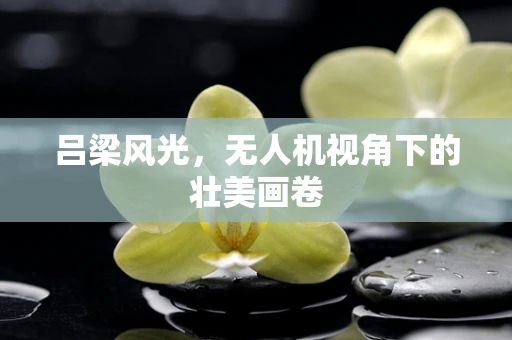 吕梁风光，无人机视角下的壮美画卷