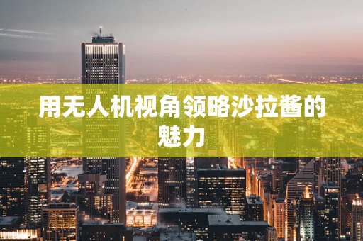 用无人机视角领略沙拉酱的魅力