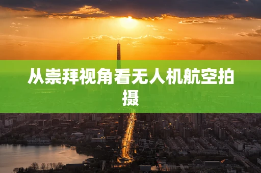 从崇拜视角看无人机航空拍摄