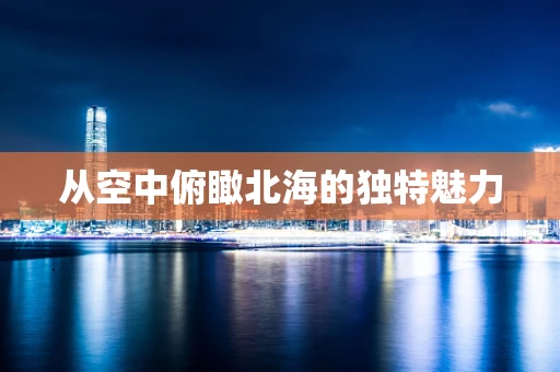 从空中俯瞰北海的独特魅力