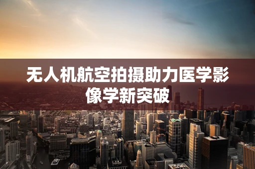 无人机航空拍摄助力医学影像学新突破
