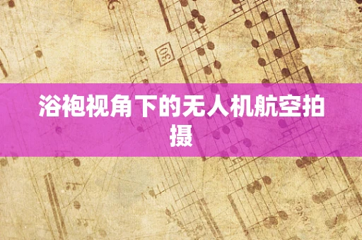 浴袍视角下的无人机航空拍摄