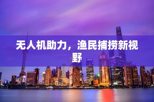 无人机助力，渔民捕捞新视野