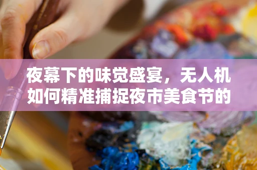 夜幕下的味觉盛宴，无人机如何精准捕捉夜市美食节的美？