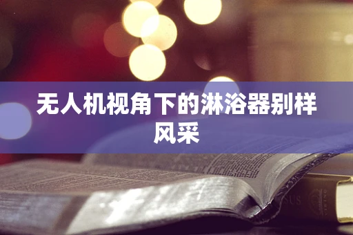 无人机视角下的淋浴器别样风采