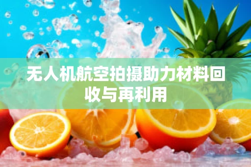 无人机航空拍摄助力材料回收与再利用