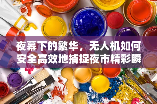 夜幕下的繁华，无人机如何安全高效地捕捉夜市精彩瞬间？