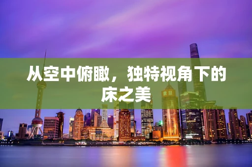 从空中俯瞰，独特视角下的床之美