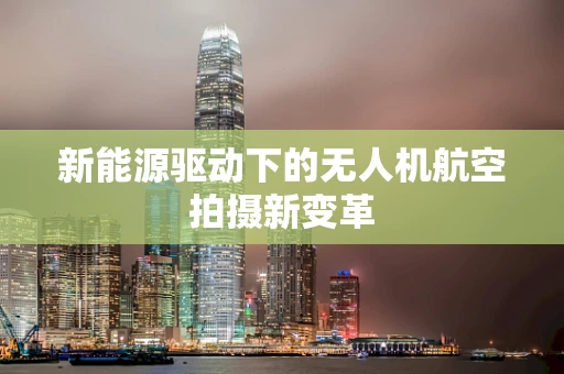 新能源驱动下的无人机航空拍摄新变革